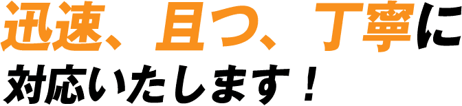 迅速、且つ、丁寧に対応いたします!